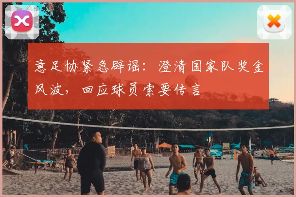 意足协紧急辟谣：澄清国家队奖金风波，回应球员索要传言