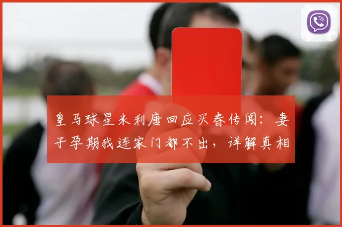 皇马球星米利唐回应买春传闻：妻子孕期我连家门都不出，详解真相始末