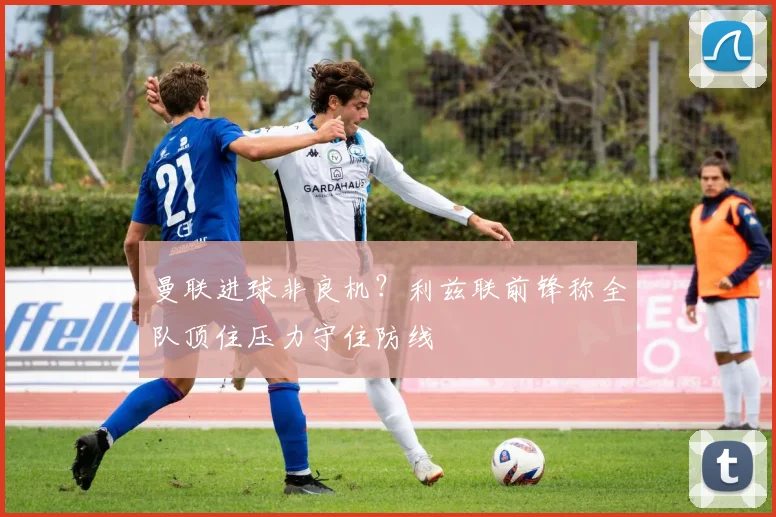 曼联进球非良机?利兹联前锋称全队顶住压力守住防线
