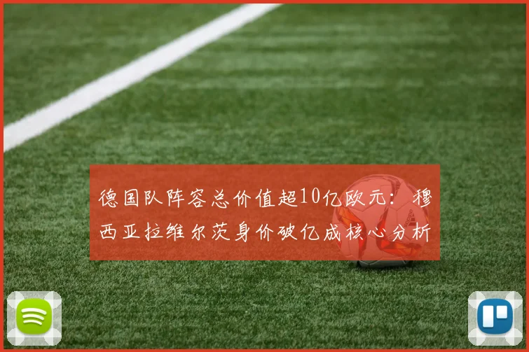 德国队阵容总价值超10亿欧元:穆西亚拉维尔茨身价破亿成核心分析