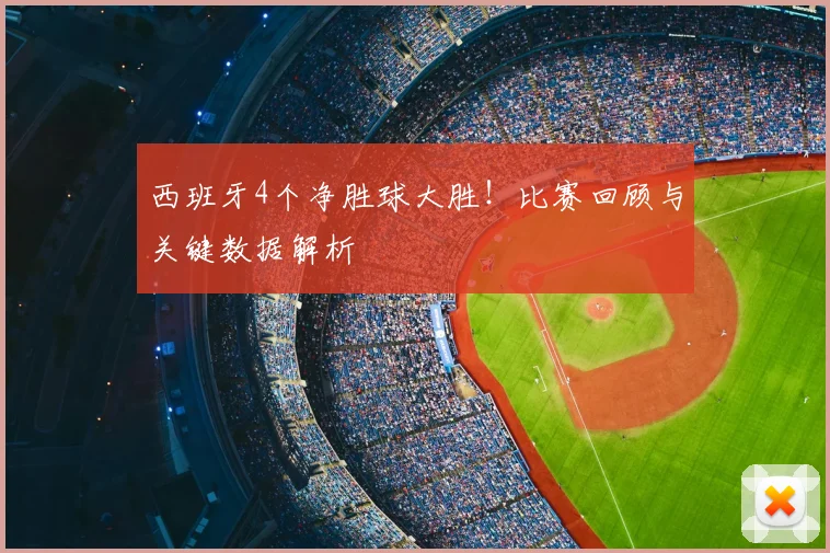西班牙4个净胜球大胜!比赛回顾与关键数据解析