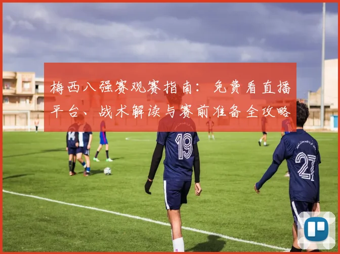 梅西八强赛观赛指南:免费看直播平台、战术解读与赛前准备全攻略