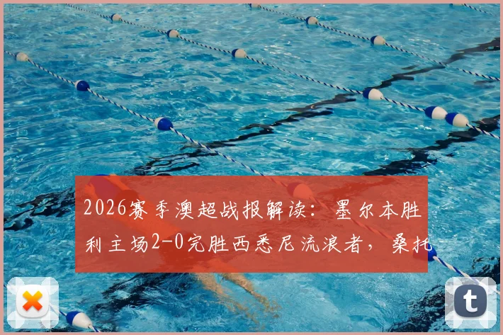 2026赛季澳超战报解读：墨尔本胜利主场2-0完胜西悉尼流浪者，桑托斯与维尔格斯如何联手锁定胜局？