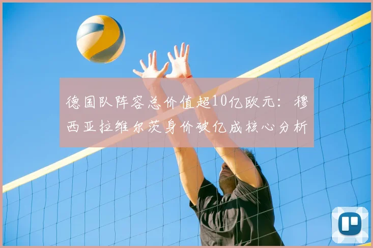 德国队阵容总价值超10亿欧元:穆西亚拉维尔茨身价破亿成核心分析