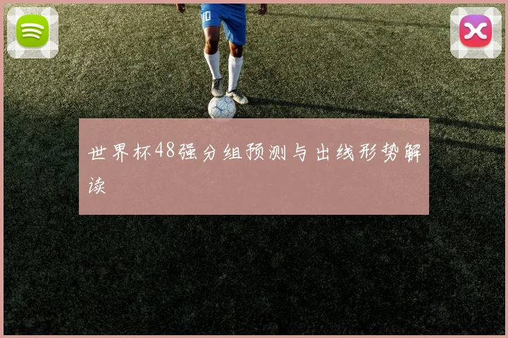 世界杯48强分组预测与出线形势解读