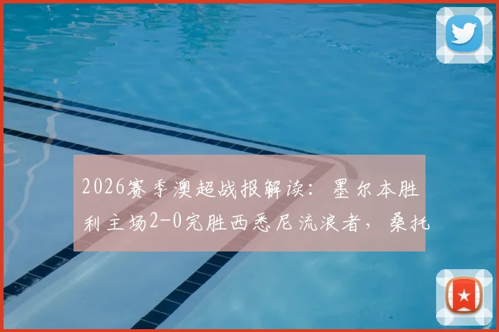 2026赛季澳超战报解读:墨尔本胜利主场2-0完胜西悉尼流浪者,桑托斯与维尔格斯如何联手锁定胜局?