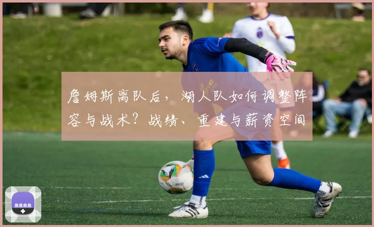 詹姆斯离队后，湖人队如何调整阵容与战术？战绩、重建与薪资空间全解析