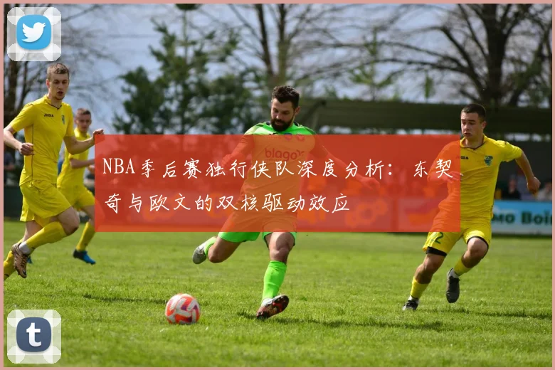 NBA季后赛独行侠队深度分析:东契奇与欧文的双核驱动效应