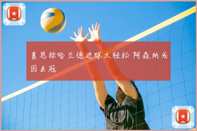 基恩称哈兰德进球太轻松 阿森纳或因丢冠