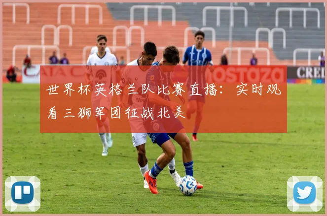 世界杯英格兰队比赛直播:实时观看三狮军团征战北美