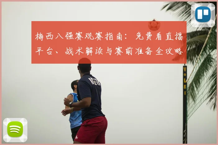 梅西八强赛观赛指南：免费看直播平台、战术解读与赛前准备全攻略