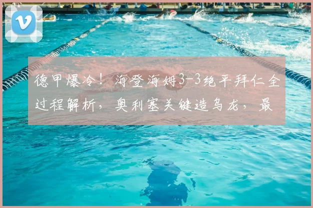 德甲爆冷！海登海姆3-3绝平拜仁全过程解析，奥利塞关键造乌龙，最新积分榜出炉
