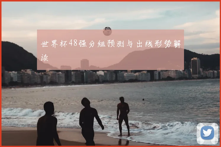 世界杯48强分组预测与出线形势解读
