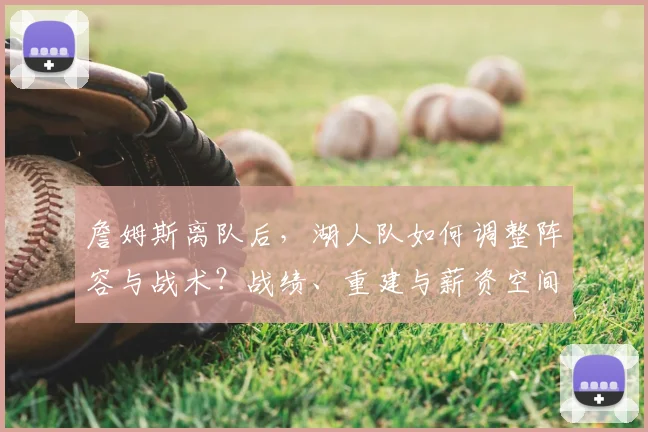 詹姆斯离队后，湖人队如何调整阵容与战术？战绩、重建与薪资空间全解析