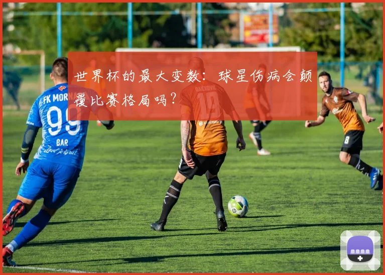 世界杯的最大变数:球星伤病会颠覆比赛格局吗?