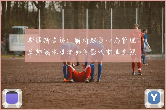 斯通斯专访：解析球员心态管理，瓜帅战术哲学如何影响职业生涯