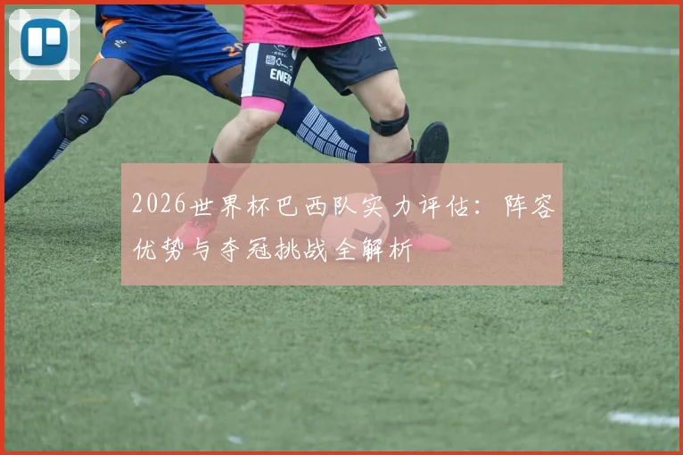 2026世界杯巴西队实力评估：阵容优势与夺冠挑战全解析